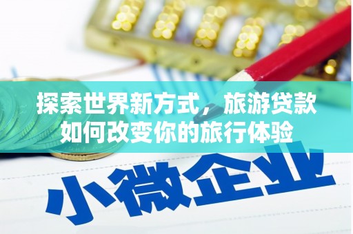 埌东探索世界新方式，旅游贷款如何改变你的旅行体验