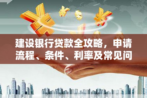 埌东建设银行贷款全攻略，申请流程、条件、利率及常见问题解答