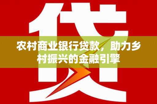 埌东农村商业银行贷款，助力乡村振兴的金融引擎