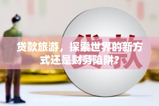埌东贷款旅游，探索世界的新方式还是财务陷阱？